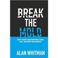 BREAK THE MOLD  HOW TO ACHIEVE TRANSFORMATIONAL CHANGE, SCALE, AND GROWTH SIMULTANEOUSLY by Whitman, Alan, 9798218759681