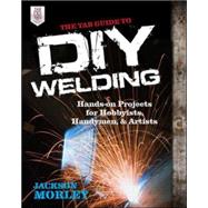 The TAB Guide to DIY Welding Hands-on Projects for Hobbyists, Handymen, and Artists by Morley, Jackson, 9780071799683