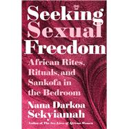 Seeking Sexual Freedom African Rites, Rituals, and Sankofa in the Bedroom by Sekyiamah, Nana Darkoa, 9781668209684