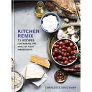 Kitchen Remix 75 Recipes for Making the Most of Your Ingredients: A Cookbook by Druckman, Charlotte, 9780553459685