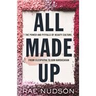 All Made Up The Power and Pitfalls of Beauty Culture, from Cleopatra to Kim Kardashian by Nudson, Rae, 9780807059685