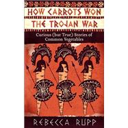 How Carrots Won the Trojan War Curious (but True) Stories of Common Vegetables by Rupp, Rebecca, 9781603429689