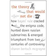 The Theory That Would Not Die; How Bayes' Rule Cracked the Enigma Code, Hunted Down Russian Submarines, and Emerged Triumphant from Two Centuries of Controversy by Sharon Bertsch McGrayne, 9780300169690