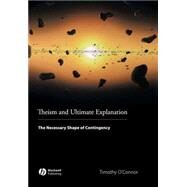Theism and Ultimate Explanation The Necessary Shape of Contingency by O'Connor, Timothy, 9781405169691