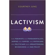 Lactivism How Feminists and Fundamentalists, Hippies and Yuppies, and Physicians and Politicians Made Breastfeeding Big Business and Bad Policy by Jung, Courtney, 9780465039692