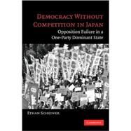 Democracy without Competition in Japan: Opposition Failure in a One-Party Dominant State by Ethan Scheiner, 9780521609692