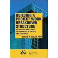 Building a Project Work Breakdown Structure: Visualizing Objectives, Deliverables, Activities, and Schedules by Miller; Dennis P., 9781420069693