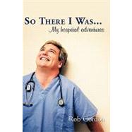 So There I Was.: My Hospital Adventures by Gordon, Rob, II, 9781449089696