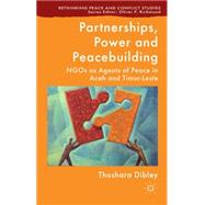 Partnerships, Power and Peacebuilding NGOs as Agents of Peace in Aceh and Timor-Leste by Dibley, Thushara, 9781137369697