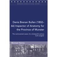Denis Brenan Bullen (1802-66) Inspector of Anatomy for the Province of Munster The controversial career of a Cork surgeon by Hanna, Michael, 9781846829697
