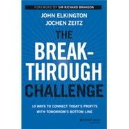 The Breakthrough Challenge 10 Ways to Connect Today's Profits With Tomorrow's Bottom Line by Elkington, John; Zeitz, Jochen; Branson, Richard, 9781118539699