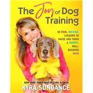 The Joy of Dog Training 30 Fun, No-Fail Lessons to Raise and Train a Happy, Well-Behaved Dog by Sundance, Kyra, 9781631599705