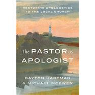 The Pastor as Apologist Restoring Apologetics to the Local Church by Hartman, Dayton; McEwen, Michael, 9781462749706