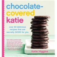 Chocolate-Covered Katie Over 80 Delicious Recipes That Are Secretly Good for You by Higgins, Katie, 9781455599707