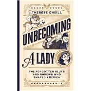 Unbecoming a Lady The Forgotten Sluts and Shrews Who Shaped America by Oneill, Therese; Jont, Lisa, 9781982199708