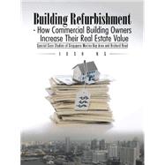 Building Refurbishment - How Commercial Building Owners Increase Their Real Estate Value by Ng, Josh, 9781482829709