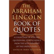 The Abraham Lincoln Book of Quotes A Collection of Speeches, Quotations, Essays and Advice from the Sixteenth President of The United States by Hellstrom, Travis, 9781578269709