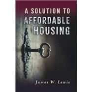 A Solution to Affordable Housing by Lewis, James W, 9798350929713