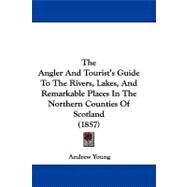 The Angler and Tourist's Guide to the Rivers, Lakes, and Remarkable Places in the Northern Counties of Scotland by Young, Andrew, 9781104419714