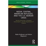 Media, Central American Refugees, and the U.S. Border Crisis by Andersen, Robin; Bergmann, Adrian, 9780367189716