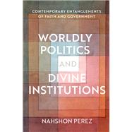 Worldly Politics and Divine Institutions Contemporary Entanglements of Faith and Government by Perez, Nahshon, 9780197579718