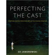 Perfecting the Cast Adapting Casting Principles for Any Fly-Fishing Situation by Jaworowski, Ed, 9780811739719