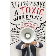 Rising Above a Toxic Workplace Taking Care of Yourself in an Unhealthy Environment by Chapman, Gary; White, Paul E.; Myra, Harold, 9780802409720