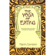 The Yoga of Eating Transcending Diets and Dogma to Nourish the Natural Self by Eisenstein, Charles, 9780967089720