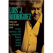 From Our Land to Our Land Essays, Journeys, and Imaginings from a Native Xicanx Writer by Rodriguez, Luis J., 9781609809720