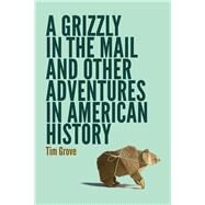 A Grizzly in the Mail and Other Adventures in American History by Grove, Tim, 9780803249721