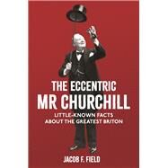 The Eccentric Mr Churchill Little-Known Facts About the Greatest Briton by Field, Jacob F., 9781782439721
