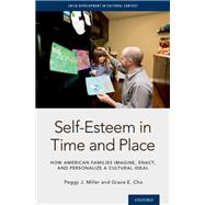 Self-Esteem  in Time and Place How American Families Imagine, Enact, and Personalize a Cultural Ideal by Miller, Peggy J.; Cho, Grace E., 9780199959723