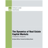 The Dynamics of Real Estate Capital Markets A Practitioner's Perspective by McCoy, Bowen; Downs, Anthony, 9780874209723