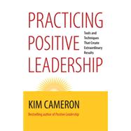 Practicing Positive Leadership Tools and Techniques That Create Extraordinary Results by CAMERON, KIM S., 9781609949723
