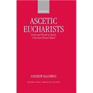 Ascetic Eucharists Food and Drink in Early Christian Ritual Meals by McGowan, Andrew, 9780198269724