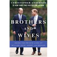 Brothers and Wives Inside the Private Lives of William, Kate, Harry, and Meghan by Andersen, Christopher, 9781982159726