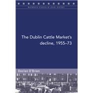 The Dublin Cattle Market's decline, 1955-73 by Brien, Declan O', 9781846829727