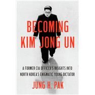 Becoming Kim Jong Un A Former CIA Officer's Insights into North Korea's Enigmatic Young Dictator by Pak, Jung H., 9781984819727