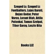 Szeged Lc : Szeged Lc Footballers, Lajos Barti, Dejan Godar, Pter Vrs, Lrnt Olh, Attila Polonkai, Tams Szlpl, Tibor Garay, Lszl Bita by , 9781158079728
