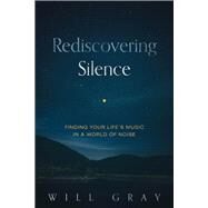 Rediscovering Silence Finding Your Life's Music in a World of Noise by Gray, Will, 9781734639728