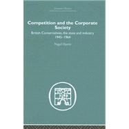 Competition and the Corporate Society: British Conservatives, the state and Industry 1945-1964 by Harris,Nigel, 9780415379731