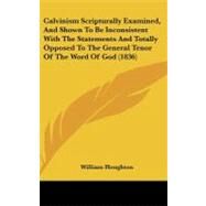 Calvinism Scripturally Examined, and Shown to Be Inconsistent With the Statements and Totally Opposed to the General Tenor of the Word of God by Houghton, William, 9781104099732