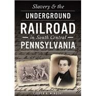 Slavery & the Underground Railroad in South Central Pennsylvania by Wingert, Cooper H., 9781467119733