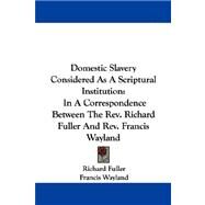 Domestic Slavery Considered As a Scriptural Institution : In A Correspondence Between the Rev. Richard Fuller and Rev. Francis Wayland by Fuller, Richard, 9780548319734