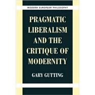 Pragmatic Liberalism and the Critique of Modernity by Gary Gutting, 9780521649735