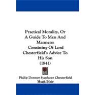Practical Morality, or a Guide to Men and Manners : Consisting of Lord Chesterfield's Advice to His Son (1841) by Chesterfield, Philip Dormer Stanhope; Blair, Hugh; Fordyce, James, 9781104439736