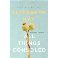 All Things Consoled A daughter's memoir by Hay, Elizabeth, 9780771039737