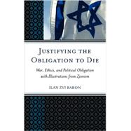 Justifying the Obligation to Die War, Ethics, and Political Obligation with Illustrations from Zionism by Baron, Ilan Zvi, 9780739129739