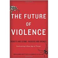 The Future of Violence Robots and Germs, Hackers and Drones-Confronting A New Age of Threat by Wittes, Benjamin; Blum, Gabriella, 9780465089741