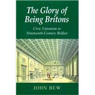 The Glory of Being Britons Civic Unionism in Nineteenth-Century Belfast by Bew, John, 9780716529743